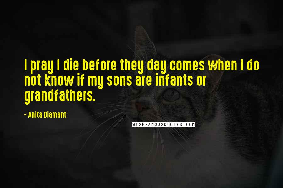 Anita Diamant Quotes: I pray I die before they day comes when I do not know if my sons are infants or grandfathers.