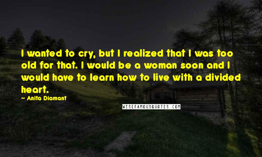 Anita Diamant Quotes: I wanted to cry, but I realized that I was too old for that. I would be a woman soon and I would have to learn how to live with a divided heart.