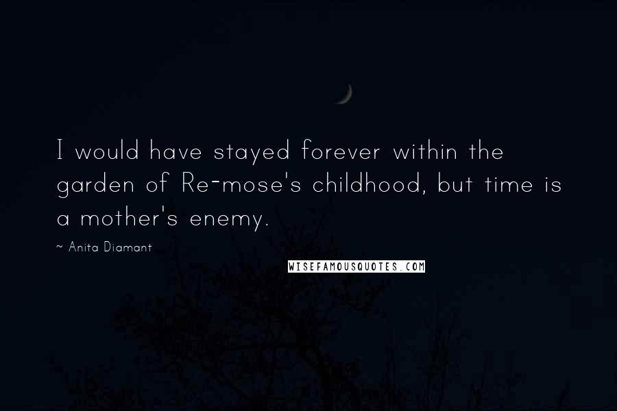 Anita Diamant Quotes: I would have stayed forever within the garden of Re-mose's childhood, but time is a mother's enemy.