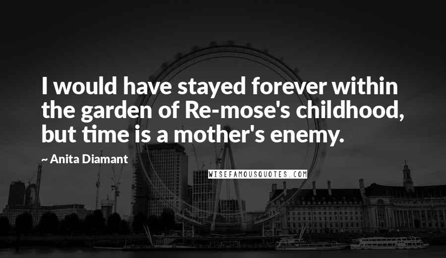 Anita Diamant Quotes: I would have stayed forever within the garden of Re-mose's childhood, but time is a mother's enemy.