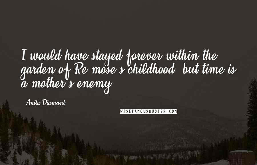 Anita Diamant Quotes: I would have stayed forever within the garden of Re-mose's childhood, but time is a mother's enemy.