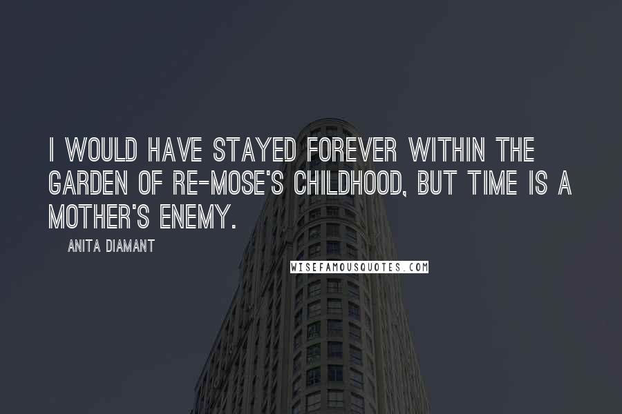 Anita Diamant Quotes: I would have stayed forever within the garden of Re-mose's childhood, but time is a mother's enemy.