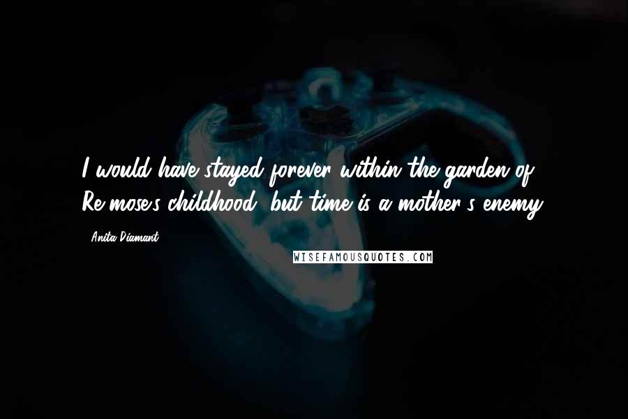 Anita Diamant Quotes: I would have stayed forever within the garden of Re-mose's childhood, but time is a mother's enemy.