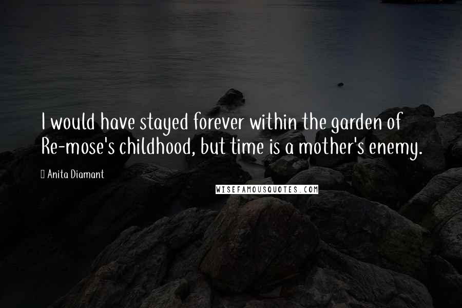 Anita Diamant Quotes: I would have stayed forever within the garden of Re-mose's childhood, but time is a mother's enemy.