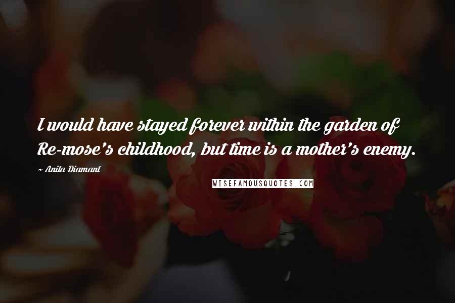 Anita Diamant Quotes: I would have stayed forever within the garden of Re-mose's childhood, but time is a mother's enemy.