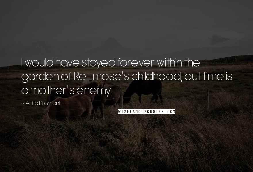 Anita Diamant Quotes: I would have stayed forever within the garden of Re-mose's childhood, but time is a mother's enemy.