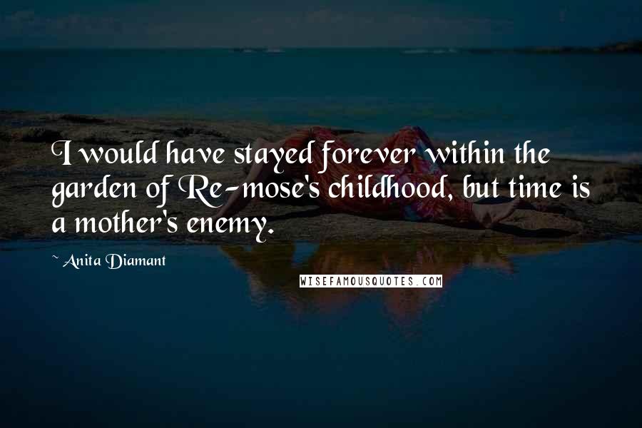 Anita Diamant Quotes: I would have stayed forever within the garden of Re-mose's childhood, but time is a mother's enemy.