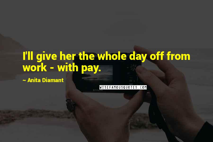 Anita Diamant Quotes: I'll give her the whole day off from work - with pay.