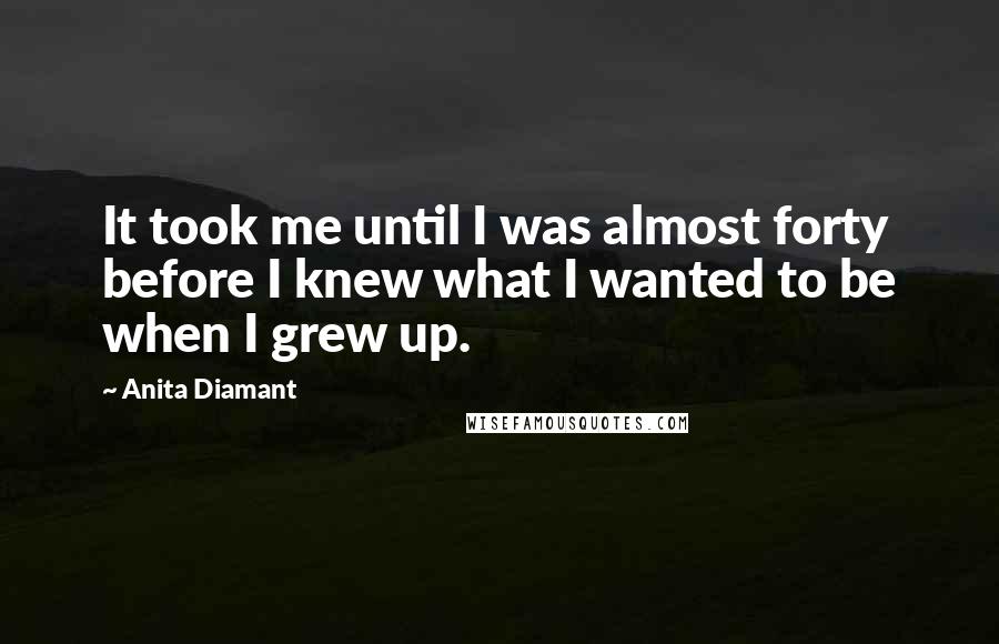 Anita Diamant Quotes: It took me until I was almost forty before I knew what I wanted to be when I grew up.