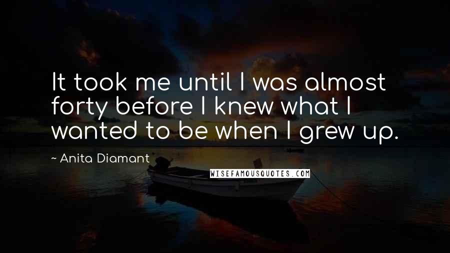 Anita Diamant Quotes: It took me until I was almost forty before I knew what I wanted to be when I grew up.