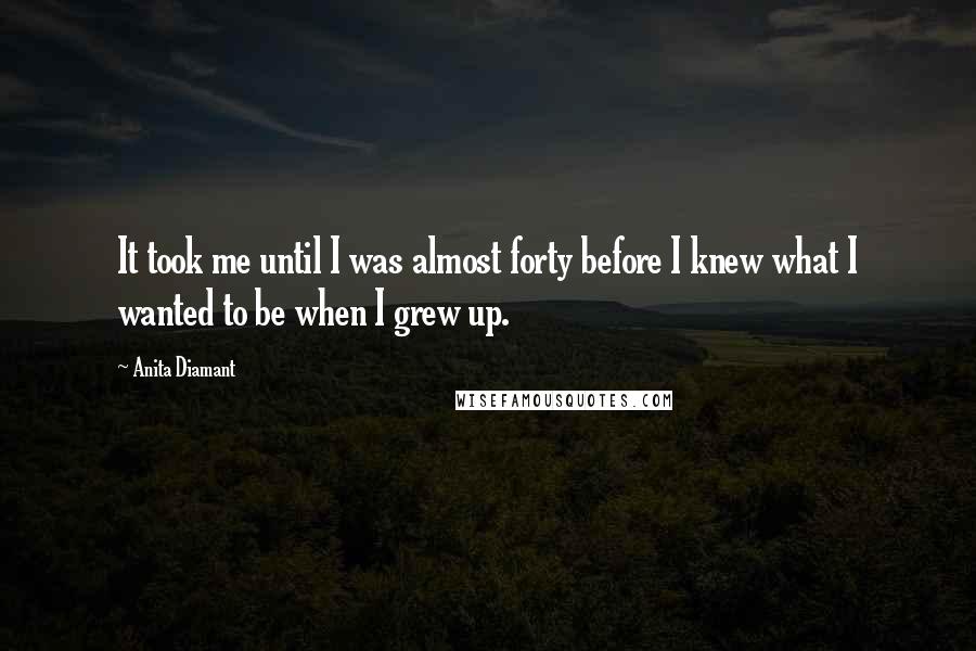 Anita Diamant Quotes: It took me until I was almost forty before I knew what I wanted to be when I grew up.