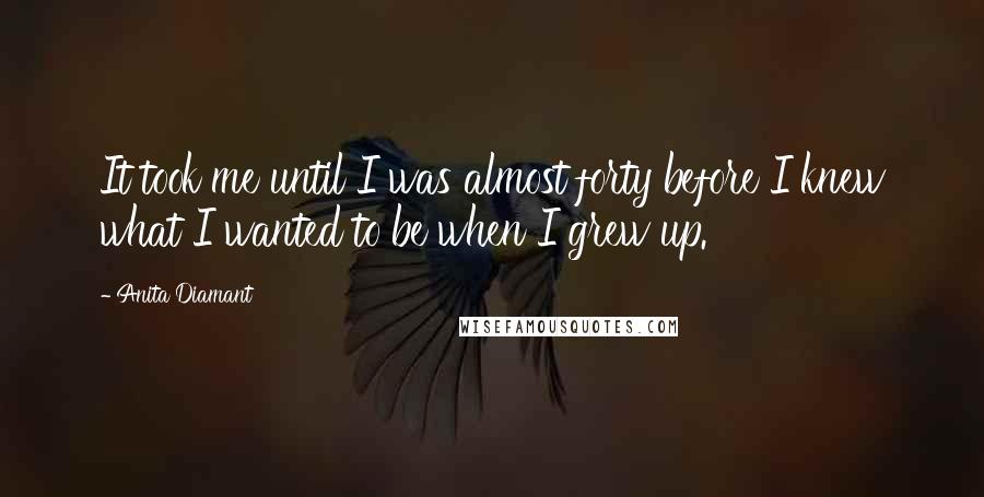 Anita Diamant Quotes: It took me until I was almost forty before I knew what I wanted to be when I grew up.