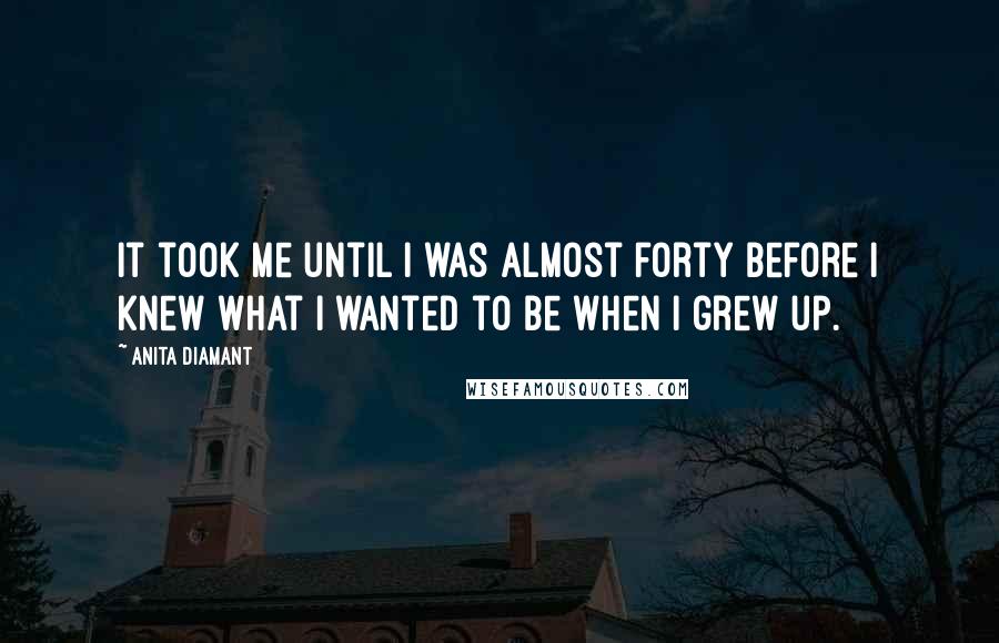 Anita Diamant Quotes: It took me until I was almost forty before I knew what I wanted to be when I grew up.