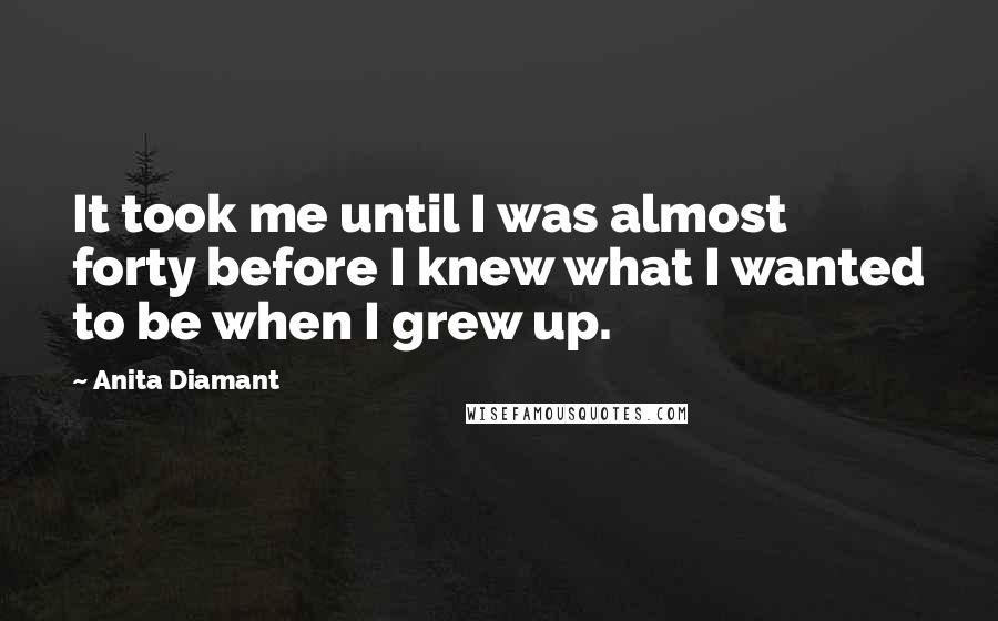 Anita Diamant Quotes: It took me until I was almost forty before I knew what I wanted to be when I grew up.