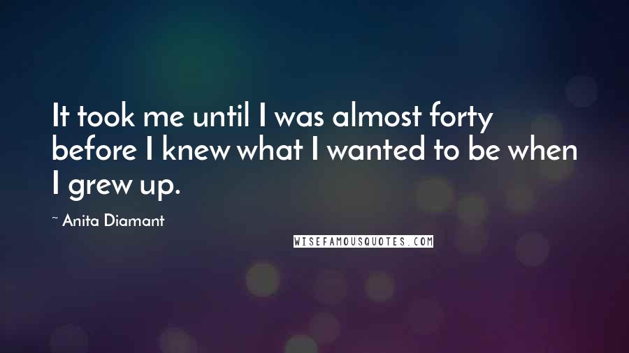 Anita Diamant Quotes: It took me until I was almost forty before I knew what I wanted to be when I grew up.