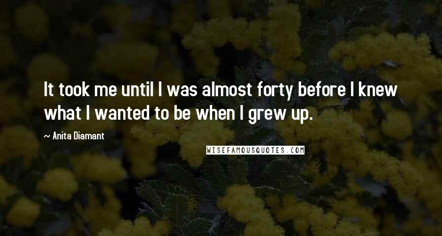 Anita Diamant Quotes: It took me until I was almost forty before I knew what I wanted to be when I grew up.