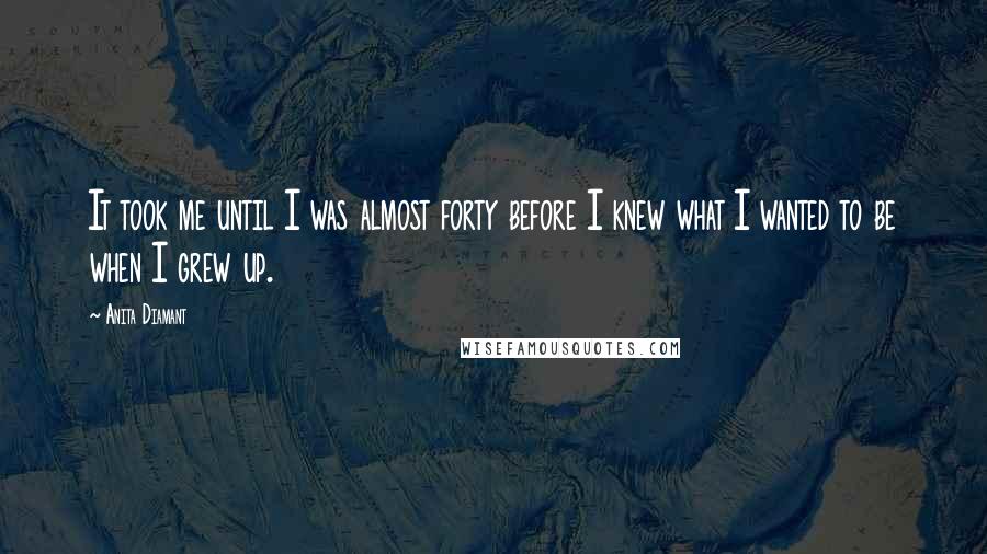 Anita Diamant Quotes: It took me until I was almost forty before I knew what I wanted to be when I grew up.