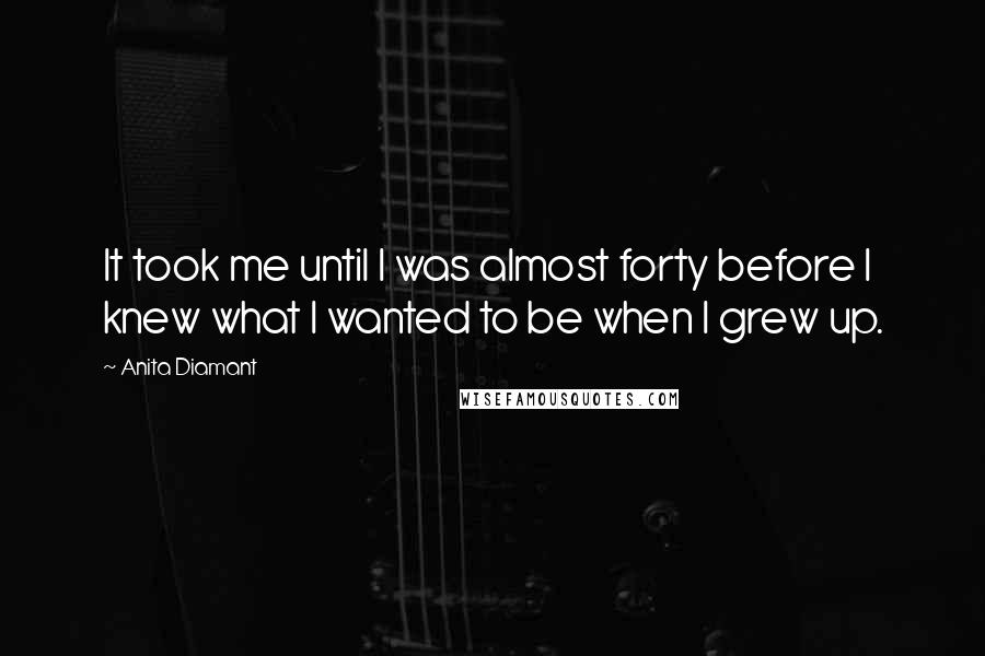 Anita Diamant Quotes: It took me until I was almost forty before I knew what I wanted to be when I grew up.