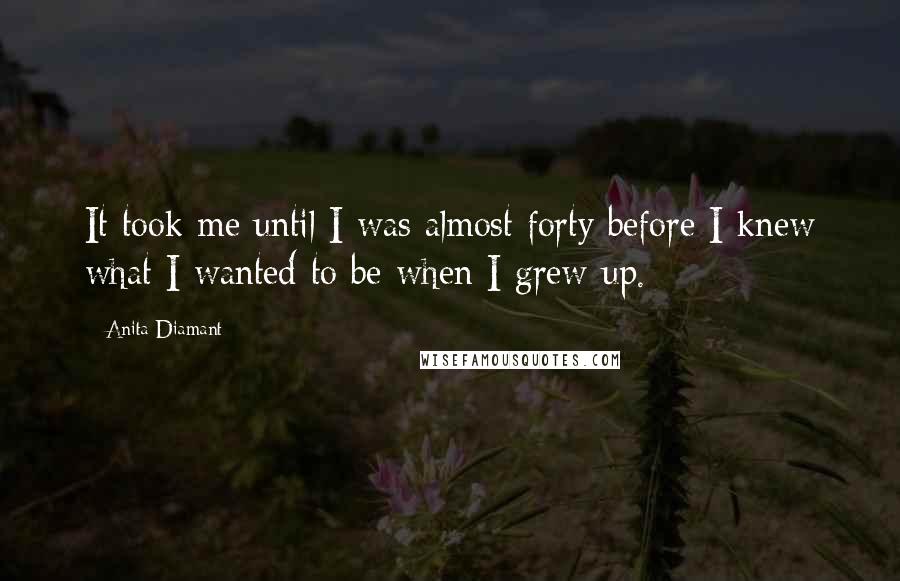 Anita Diamant Quotes: It took me until I was almost forty before I knew what I wanted to be when I grew up.