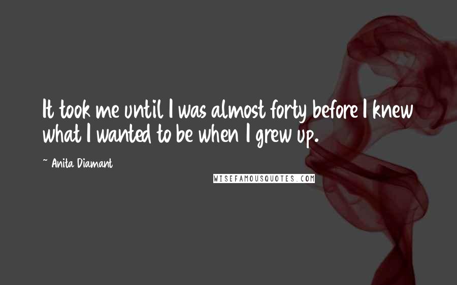 Anita Diamant Quotes: It took me until I was almost forty before I knew what I wanted to be when I grew up.