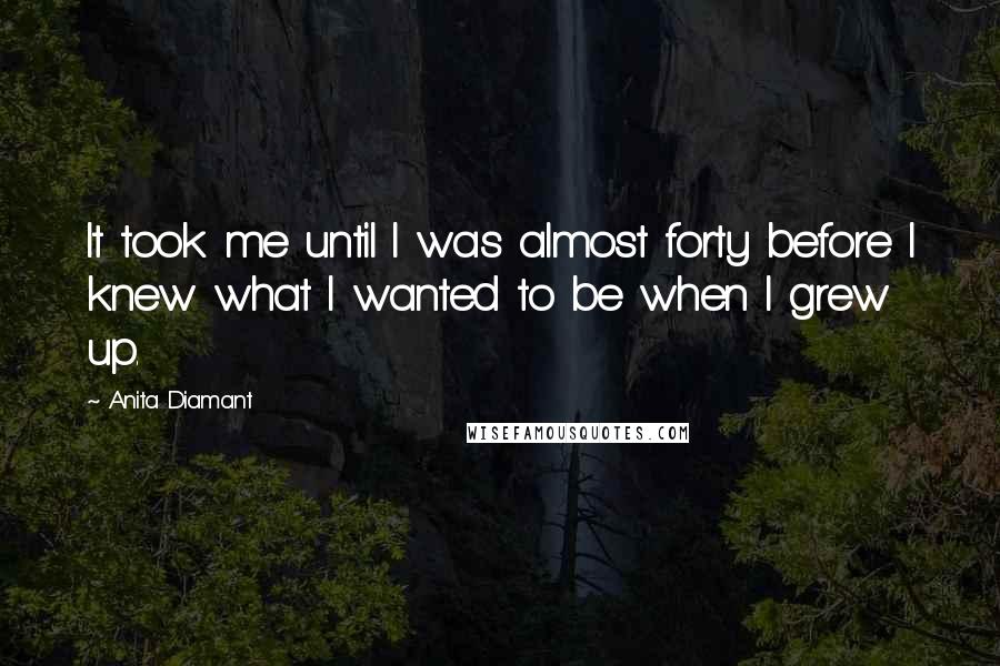 Anita Diamant Quotes: It took me until I was almost forty before I knew what I wanted to be when I grew up.