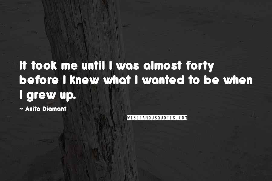 Anita Diamant Quotes: It took me until I was almost forty before I knew what I wanted to be when I grew up.