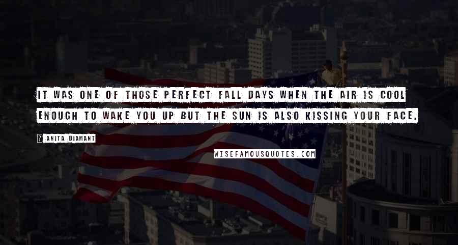 Anita Diamant Quotes: It was one of those perfect fall days when the air is cool enough to wake you up but the sun is also kissing your face.