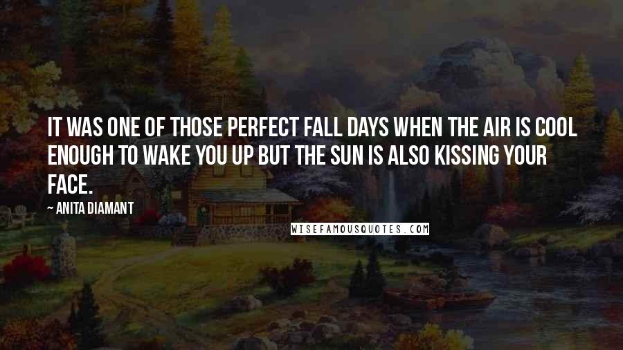Anita Diamant Quotes: It was one of those perfect fall days when the air is cool enough to wake you up but the sun is also kissing your face.