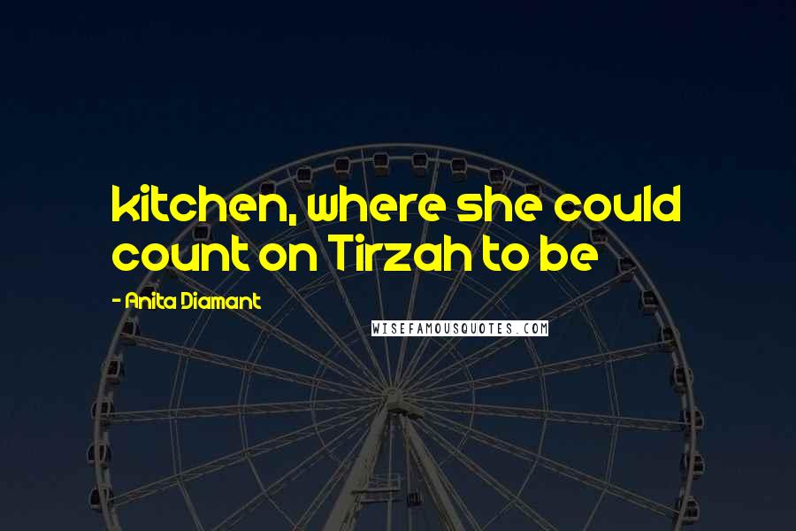 Anita Diamant Quotes: kitchen, where she could count on Tirzah to be