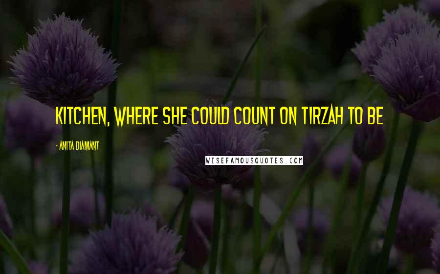 Anita Diamant Quotes: kitchen, where she could count on Tirzah to be