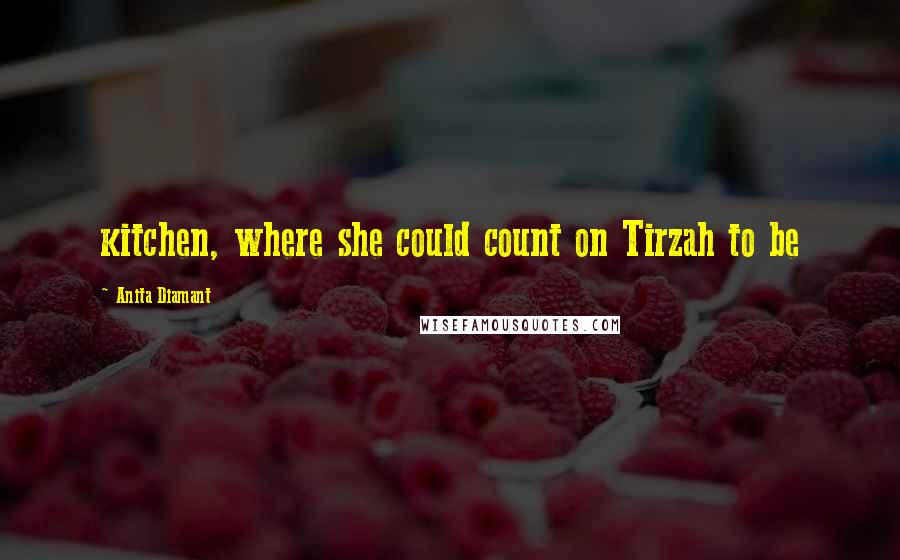 Anita Diamant Quotes: kitchen, where she could count on Tirzah to be