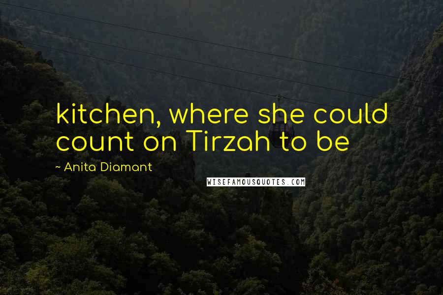 Anita Diamant Quotes: kitchen, where she could count on Tirzah to be