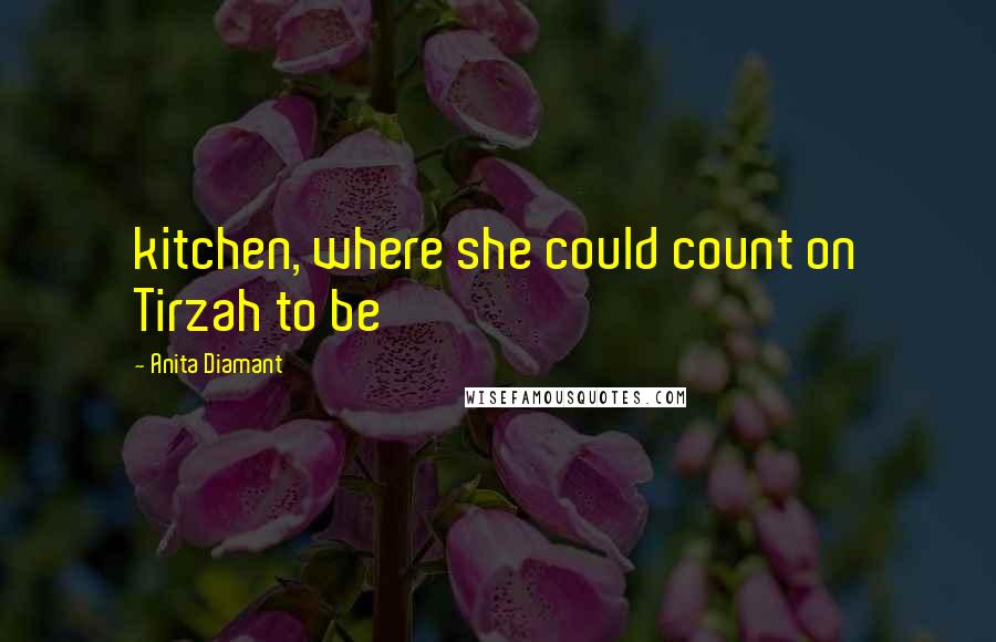 Anita Diamant Quotes: kitchen, where she could count on Tirzah to be