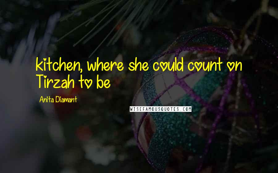 Anita Diamant Quotes: kitchen, where she could count on Tirzah to be