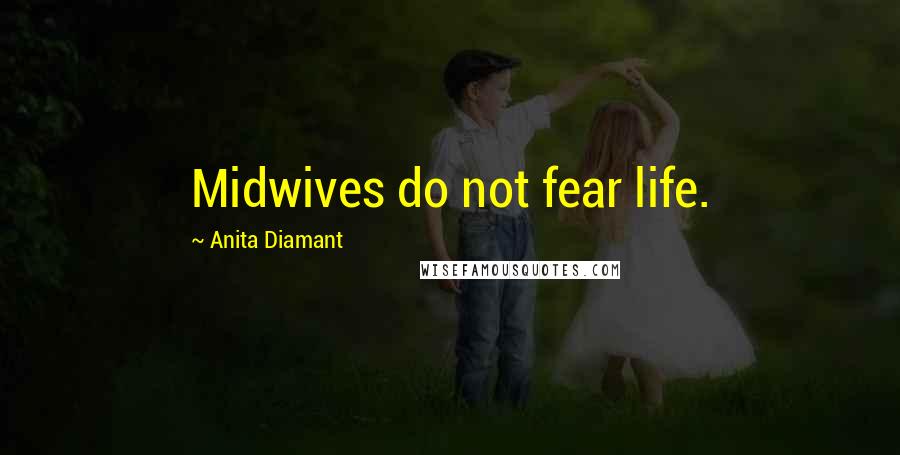 Anita Diamant Quotes: Midwives do not fear life.