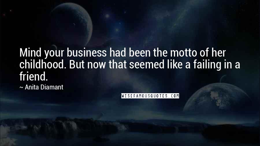 Anita Diamant Quotes: Mind your business had been the motto of her childhood. But now that seemed like a failing in a friend.