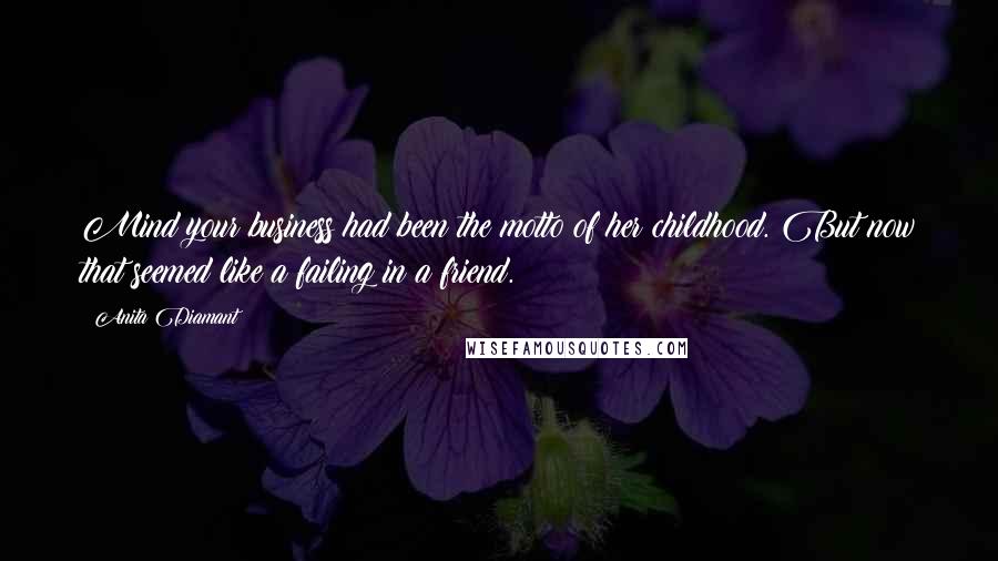 Anita Diamant Quotes: Mind your business had been the motto of her childhood. But now that seemed like a failing in a friend.