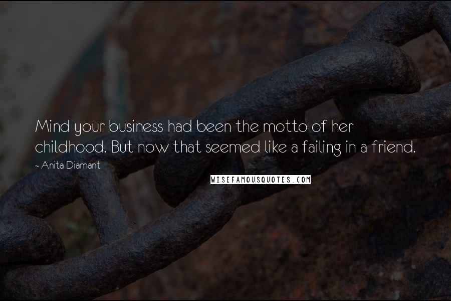 Anita Diamant Quotes: Mind your business had been the motto of her childhood. But now that seemed like a failing in a friend.