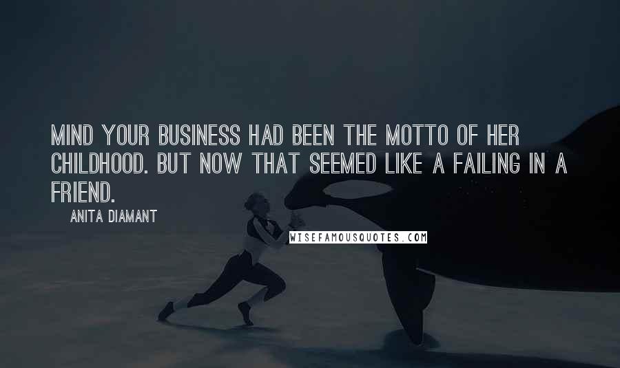 Anita Diamant Quotes: Mind your business had been the motto of her childhood. But now that seemed like a failing in a friend.