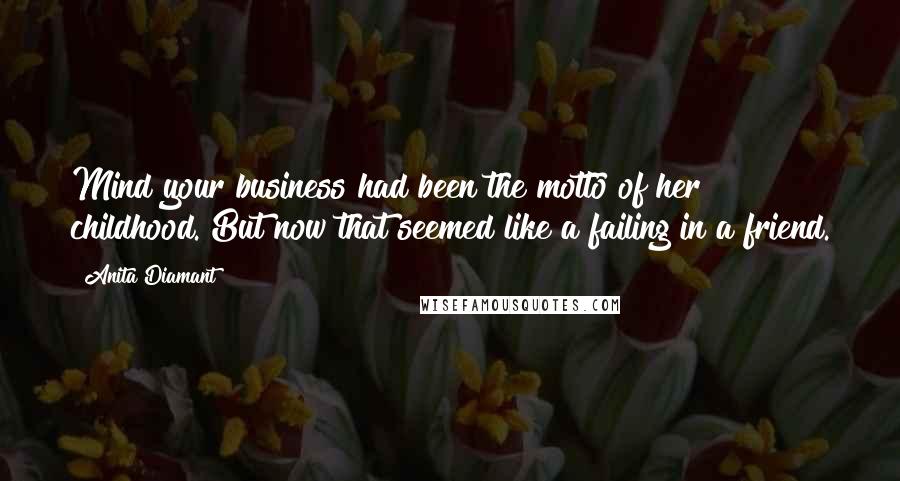 Anita Diamant Quotes: Mind your business had been the motto of her childhood. But now that seemed like a failing in a friend.