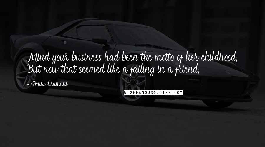 Anita Diamant Quotes: Mind your business had been the motto of her childhood. But now that seemed like a failing in a friend.