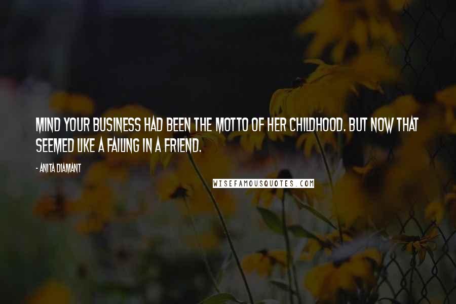 Anita Diamant Quotes: Mind your business had been the motto of her childhood. But now that seemed like a failing in a friend.