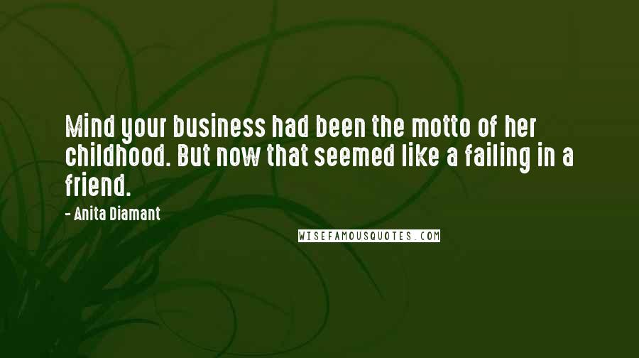 Anita Diamant Quotes: Mind your business had been the motto of her childhood. But now that seemed like a failing in a friend.