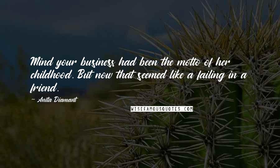Anita Diamant Quotes: Mind your business had been the motto of her childhood. But now that seemed like a failing in a friend.