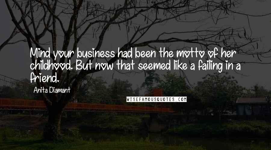 Anita Diamant Quotes: Mind your business had been the motto of her childhood. But now that seemed like a failing in a friend.