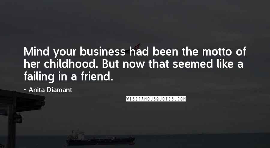 Anita Diamant Quotes: Mind your business had been the motto of her childhood. But now that seemed like a failing in a friend.