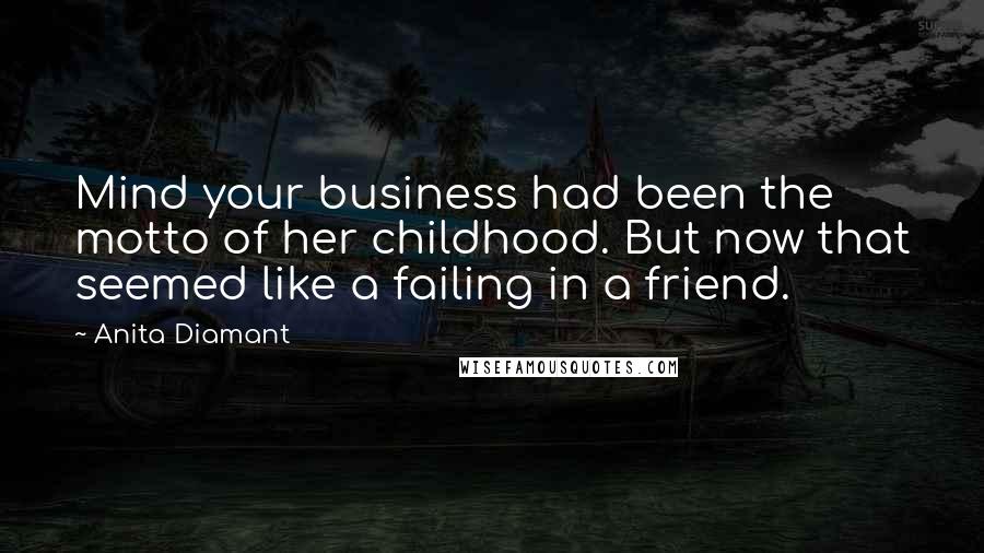 Anita Diamant Quotes: Mind your business had been the motto of her childhood. But now that seemed like a failing in a friend.