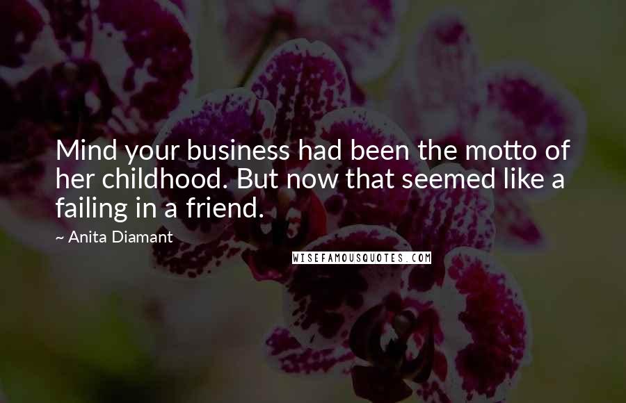 Anita Diamant Quotes: Mind your business had been the motto of her childhood. But now that seemed like a failing in a friend.