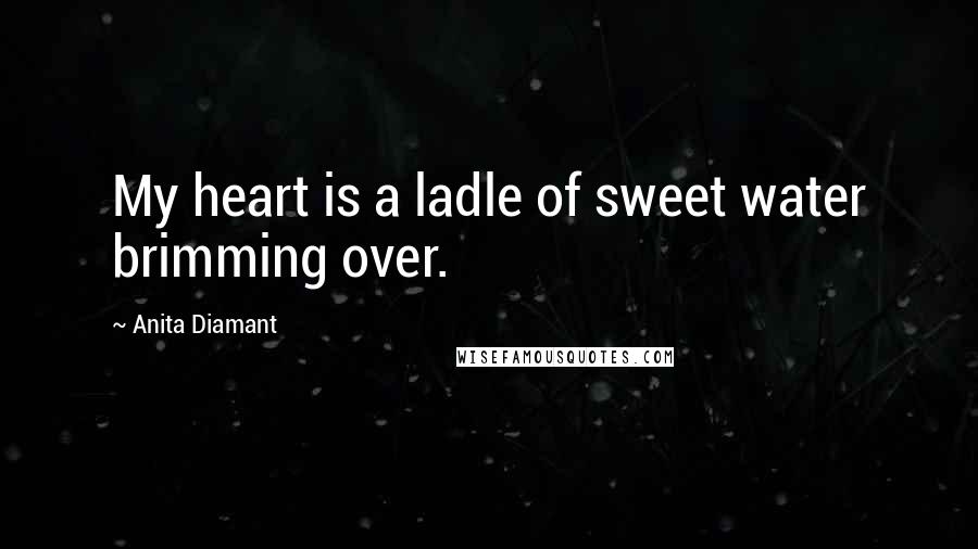 Anita Diamant Quotes: My heart is a ladle of sweet water brimming over.