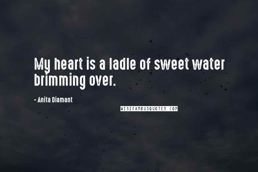 Anita Diamant Quotes: My heart is a ladle of sweet water brimming over.